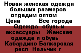 Новая женская одежда больших размеров (отдадим оптом)   › Цена ­ 500 - Все города Одежда, обувь и аксессуары » Женская одежда и обувь   . Кабардино-Балкарская респ.,Нальчик г.